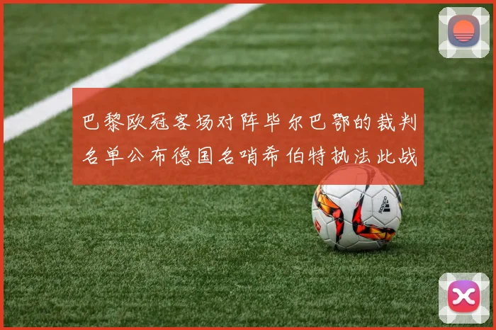 巴黎欧冠客场对阵毕尔巴鄂的裁判名单公布德国名哨希伯特执法此战