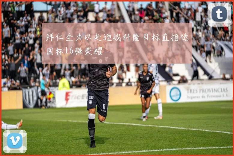拜仁全力以赴迎战科隆目标直指德国杯16强荣耀