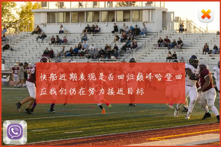 快船近期表现是否回归巅峰哈登回应我们仍在努力接近目标