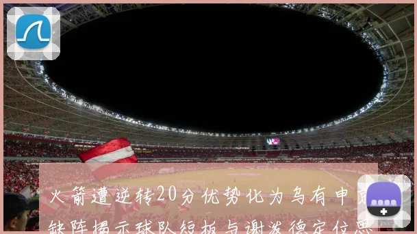 火箭遭逆转20分优势化为乌有申京缺阵揭示球队短板与谢泼德定位思考
