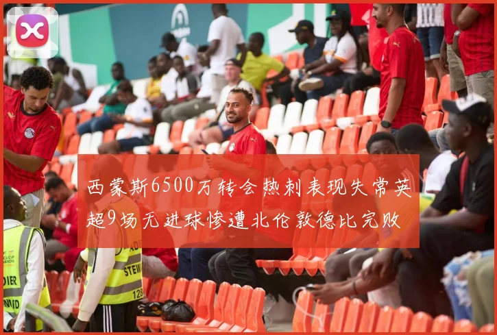 西蒙斯6500万转会热刺表现失常英超9场无进球惨遭北伦敦德比完败