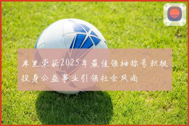库里荣获2025年最佳领袖称号积极投身公益事业引领社会风尚