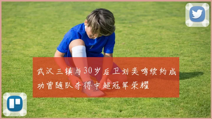 武汉三镇与30岁后卫刘奕鸣续约成功曾随队夺得中超冠军荣耀