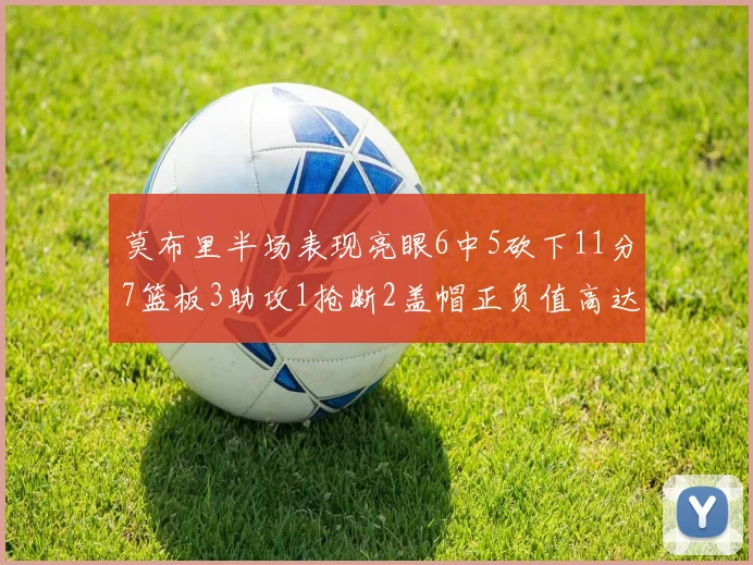 莫布里半场表现亮眼6中5砍下11分7篮板3助攻1抢断2盖帽正负值高达13