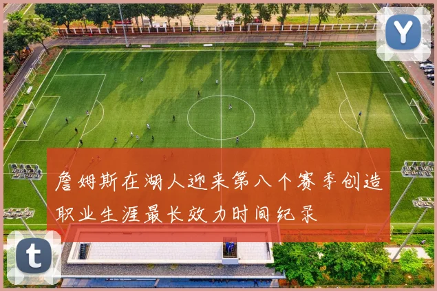 詹姆斯在湖人迎来第八个赛季创造职业生涯最长效力时间纪录