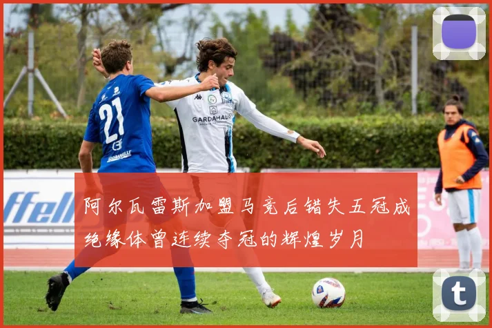 阿尔瓦雷斯加盟马竞后错失五冠成绝缘体曾连续夺冠的辉煌岁月