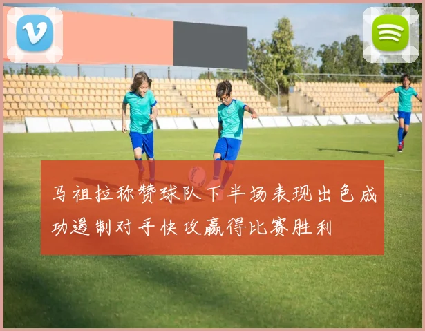 马祖拉称赞球队下半场表现出色成功遏制对手快攻赢得比赛胜利