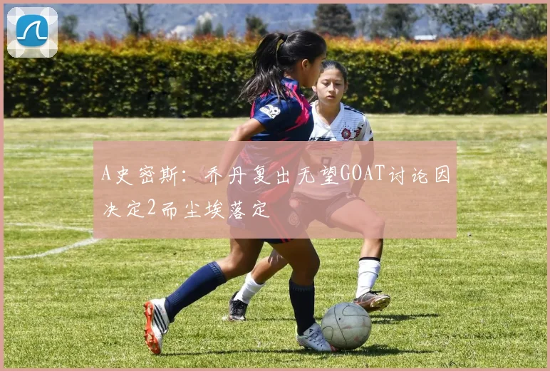 A史密斯：乔丹复出无望GOAT讨论因决定2而尘埃落定