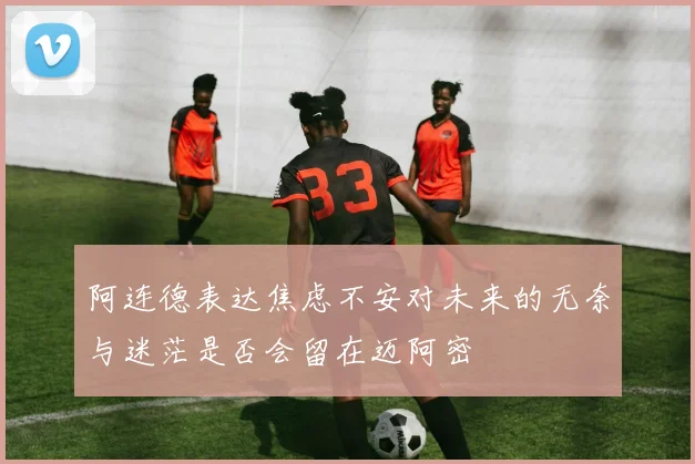 阿连德表达焦虑不安对未来的无奈与迷茫是否会留在迈阿密