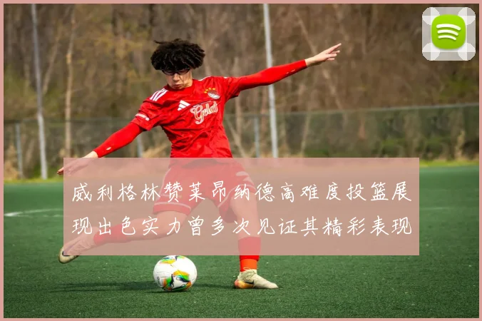 威利格林赞莱昂纳德高难度投篮展现出色实力曾多次见证其精彩表现