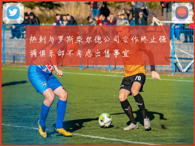 热刺与罗斯柴尔德公司合作终止强调俱乐部不考虑出售事宜