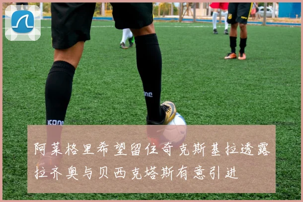 阿莱格里希望留住奇克斯基拉透露拉齐奥与贝西克塔斯有意引进