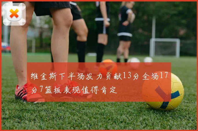 维金斯下半场发力贡献13分全场17分7篮板表现值得肯定