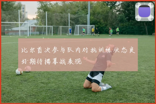 比尔首次参与队内对抗训练状态良好期待揭幕战表现