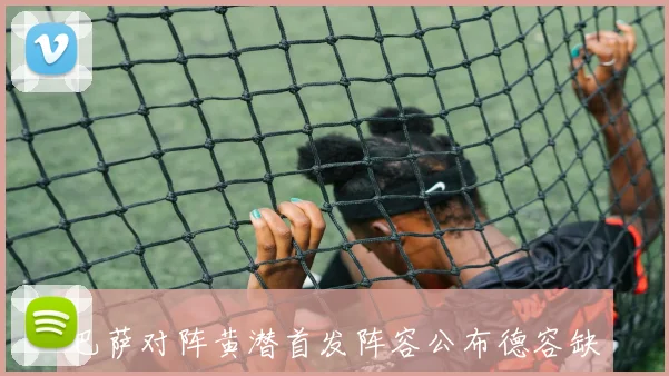 巴萨对阵黄潜首发阵容公布德容缺阵亚马尔贝尔纳尔首发佩德里坐板凳