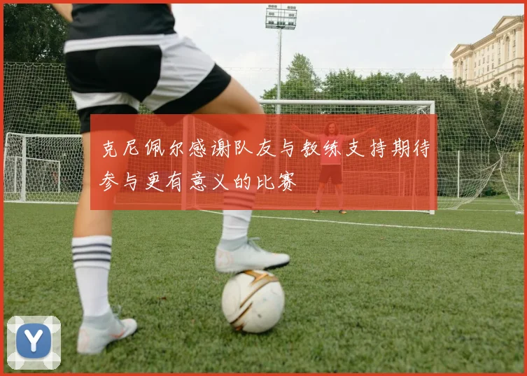克尼佩尔感谢队友与教练支持期待参与更有意义的比赛