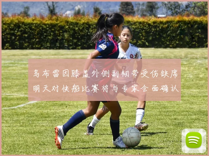 乌布雷因膝盖外侧副韧带受伤缺席明天对快船比赛将与专家会面确认伤情