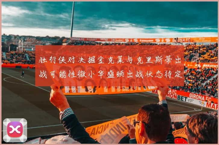 独行侠对决掘金克莱与克里斯蒂出战可能性微小华盛顿出战状态待定