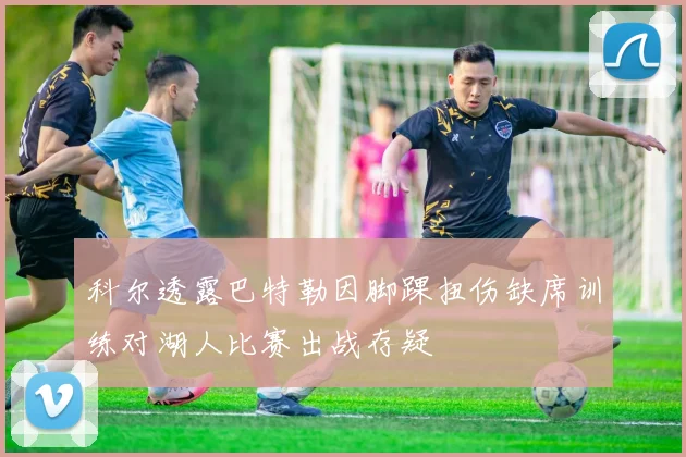 科尔透露巴特勒因脚踝扭伤缺席训练对湖人比赛出战存疑