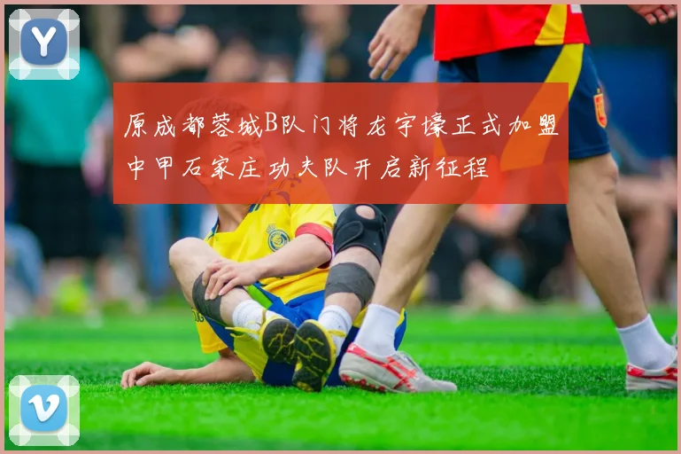 原成都蓉城B队门将龙宇壕正式加盟中甲石家庄功夫队开启新征程