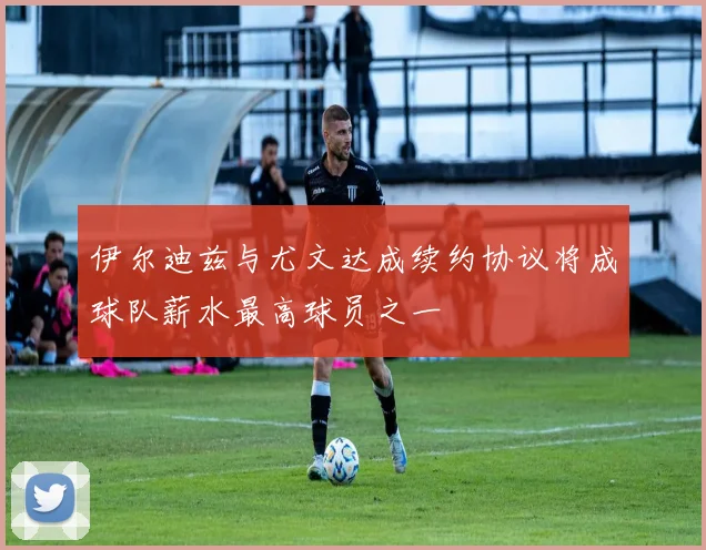伊尔迪兹与尤文达成续约协议将成球队薪水最高球员之一