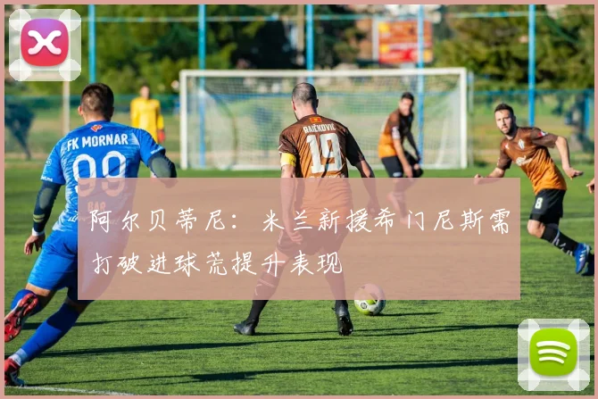 阿尔贝蒂尼：米兰新援希门尼斯需打破进球荒提升表现